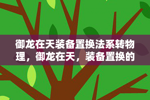 御龙在天装备置换法系转物理,御龙在天,装备置换的奥秘与策略 御龙在天装备置换法系转物理,御龙在天,装备置换的奥秘与策略