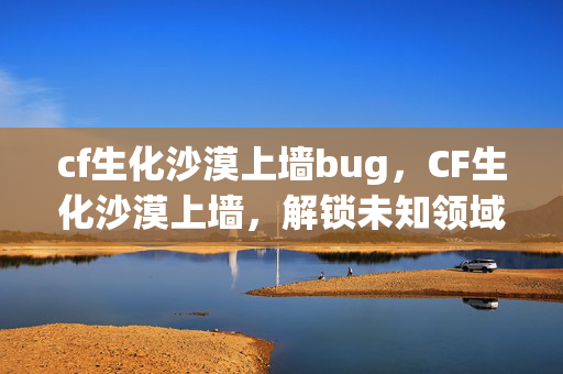 cf生化沙漠上墙bug,CF生化沙漠上墙,解锁未知领域的战术与技巧 cf生化沙漠上墙bug,CF生化沙漠上墙,解锁未知领域的战术与技巧