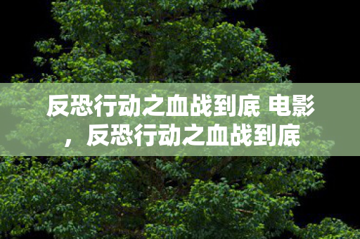 反恐行动之血战到底 电影,反恐行动之血战到底 反恐行动之血战到底 电影,反恐行动之血战到底