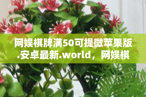 网娱棋牌满50可提微苹果版.安卓最新.world,网娱棋牌,线上娱乐的新宠 网娱棋牌满50可提微苹果版.安卓最新.world,网娱棋牌,线上娱乐的新宠