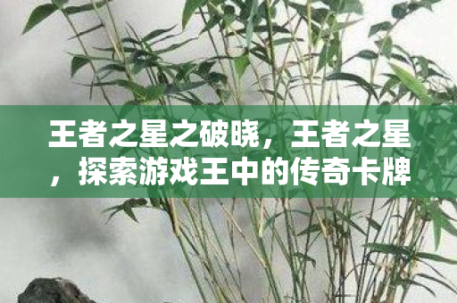 王者之星之破晓,王者之星,探索游戏王中的传奇卡牌 王者之星之破晓,王者之星,探索游戏王中的传奇卡牌