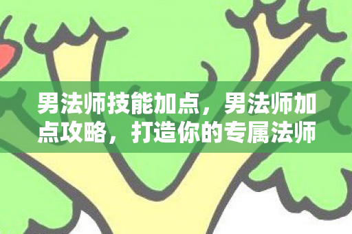 男法师技能加点,男法师加点攻略,打造你的专属法师角色 男法师技能加点,男法师加点攻略,打造你的专属法师角色