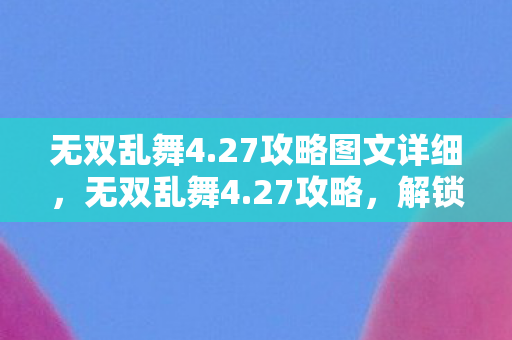 无双乱舞4.27攻略图文详细,无双乱舞4.27攻略,解锁终极战斗技巧,称霸战场! 无双乱舞4.27攻略图文详细,无双乱舞4.27攻略,解锁终极战斗技巧,称霸战场!