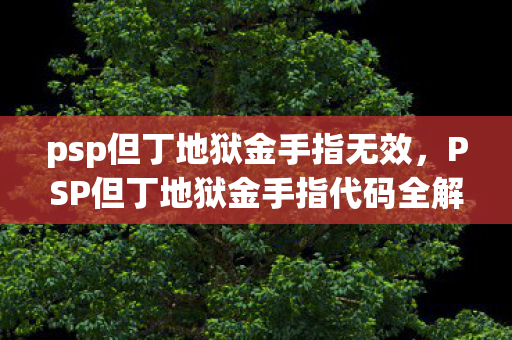 psp但丁地狱金手指无效,PSP但丁地狱金手指代码全解析 psp但丁地狱金手指无效,PSP但丁地狱金手指代码全解析