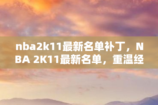nba2k11最新名单补丁，NBA 2K11最新名单，重温经典，再现传奇