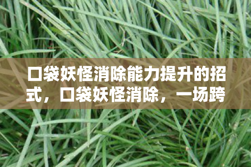 口袋妖怪消除能力提升的招式,口袋妖怪消除,一场跨时代的游戏变革 口袋妖怪消除能力提升的招式,口袋妖怪消除,一场跨时代的游戏变革