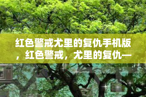 红色警戒尤里的复仇手机版，红色警戒，尤里的复仇—一场虚拟战争的深度剖析