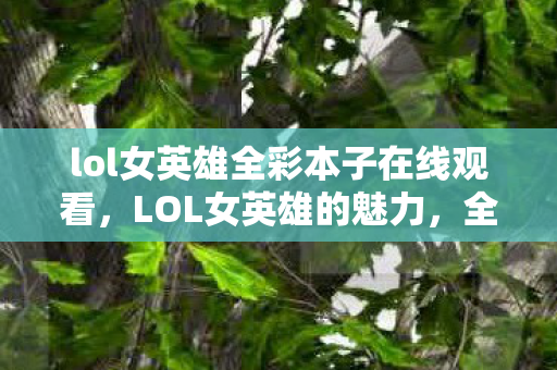 lol女英雄全彩本子在线观看,LOL女英雄的魅力,全彩本子中的艺术 lol女英雄全彩本子在线观看,LOL女英雄的魅力,全彩本子中的艺术