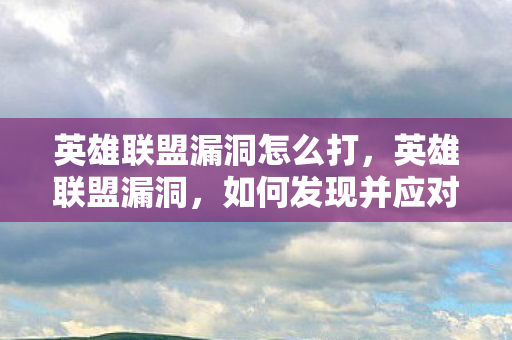 英雄联盟漏洞怎么打,英雄联盟漏洞,如何发现并应对游戏中的安全挑战 英雄联盟漏洞怎么打,英雄联盟漏洞,如何发现并应对游戏中的安全挑战