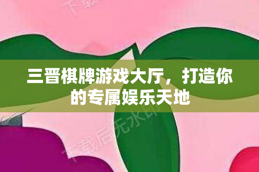三晋棋牌游戏大厅,打造你的专属娱乐天地 三晋棋牌游戏大厅,打造你的专属娱乐天地