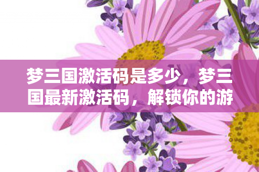 梦三国激活码是多少,梦三国最新激活码,解锁你的游戏新世界 梦三国激活码是多少,梦三国最新激活码,解锁你的游戏新世界