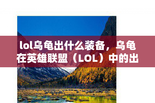 lol乌龟出什么装备,乌龟在英雄联盟(LOL)中的出装指南 lol乌龟出什么装备,乌龟在英雄联盟(LOL)中的出装指南