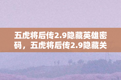 五虎将后传2.9隐藏英雄密码，五虎将后传2.9隐藏关卡全揭秘