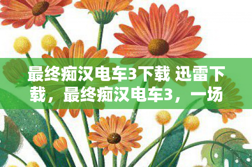 最终痴汉电车3下载 迅雷下载,最终痴汉电车3,一场虚拟旅程的惊悚冒险 最终痴汉电车3下载 迅雷下载,最终痴汉电车3,一场虚拟旅程的惊悚冒险