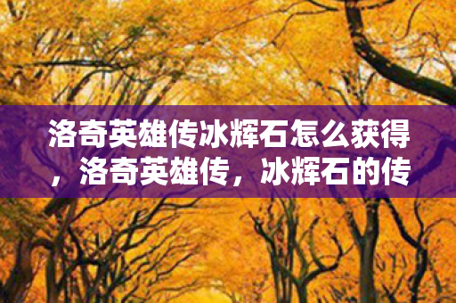 洛奇英雄传冰辉石怎么获得,洛奇英雄传,冰辉石的传奇之旅 洛奇英雄传冰辉石怎么获得,洛奇英雄传,冰辉石的传奇之旅