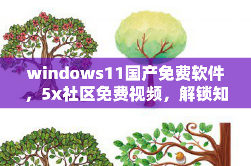 windows11国产免费软件,5x社区免费视频,解锁知识的新窗口 windows11国产免费软件,5x社区免费视频,解锁知识的新窗口