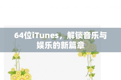 64位iTunes,解锁音乐与娱乐的新篇章 64位iTunes,解锁音乐与娱乐的新篇章