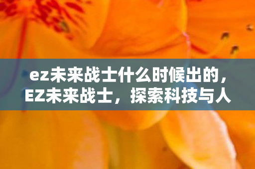 ez未来战士什么时候出的,EZ未来战士,探索科技与人类进化的新篇章 ez未来战士什么时候出的,EZ未来战士,探索科技与人类进化的新篇章