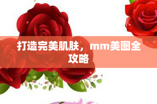 打造完美肌肤,mm美图全攻略 打造完美肌肤,mm美图全攻略