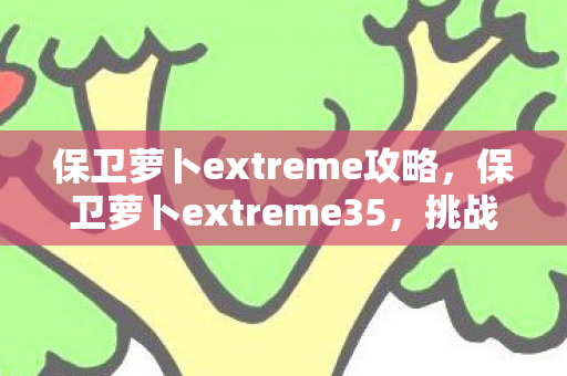 保卫萝卜extreme攻略,保卫萝卜extreme35,挑战极限,守护你的萝卜 保卫萝卜extreme攻略,保卫萝卜extreme35,挑战极限,守护你的萝卜