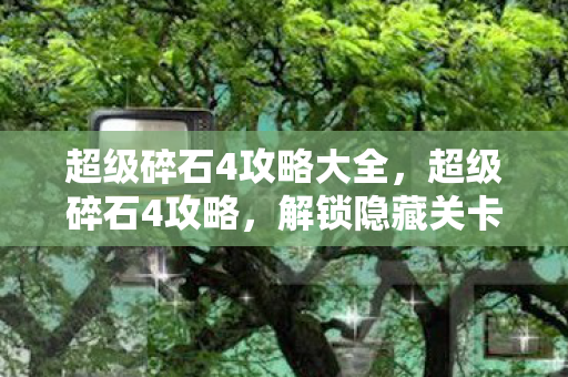超级碎石4攻略大全,超级碎石4攻略,解锁隐藏关卡,掌握终极技巧 超级碎石4攻略大全,超级碎石4攻略,解锁隐藏关卡,掌握终极技巧