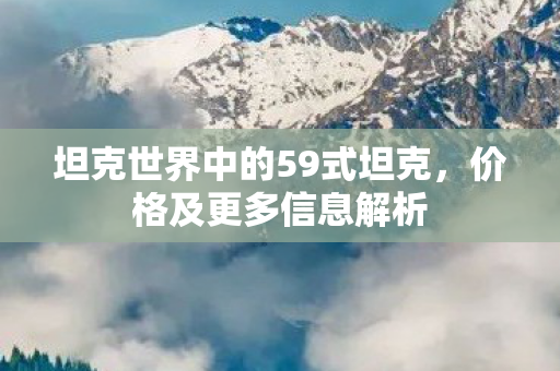 坦克世界中的59式坦克,价格及更多信息解析 坦克世界中的59式坦克,价格及更多信息解析