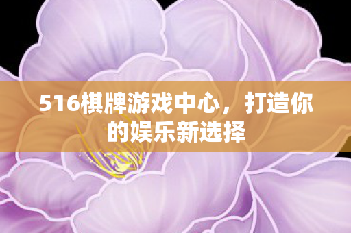 516棋牌游戏中心，打造你的娱乐新选择