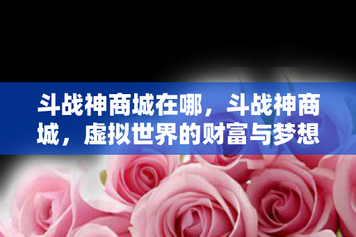 斗战神商城在哪,斗战神商城,虚拟世界的财富与梦想 斗战神商城在哪,斗战神商城,虚拟世界的财富与梦想