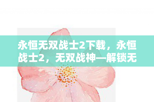 永恒无双战士2下载，永恒战士2，无双战神—解锁无限金币的传奇之旅