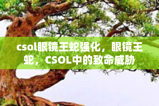 csol眼镜王蛇强化，眼镜王蛇，CSOL中的致命威胁