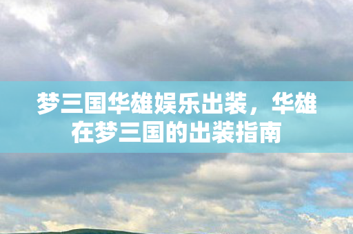梦三国华雄娱乐出装,华雄在梦三国的出装指南 梦三国华雄娱乐出装,华雄在梦三国的出装指南
