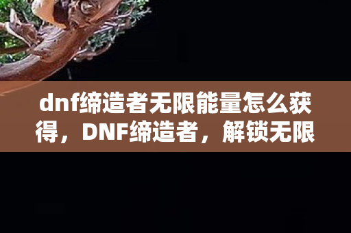 dnf缔造者无限能量怎么获得,DNF缔造者,解锁无限能量的秘密 dnf缔造者无限能量怎么获得,DNF缔造者,解锁无限能量的秘密