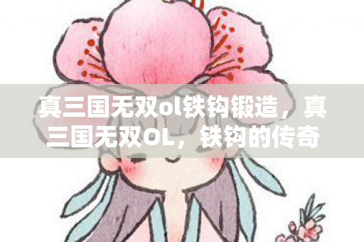 真三国无双ol铁钩锻造,真三国无双OL,铁钩的传奇故事 真三国无双ol铁钩锻造,真三国无双OL,铁钩的传奇故事