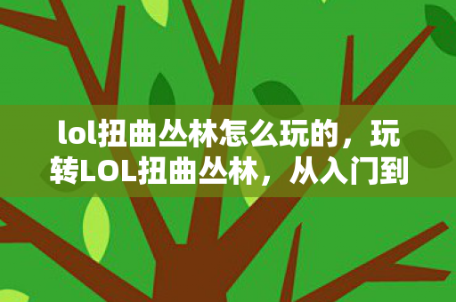 lol扭曲丛林怎么玩的,玩转LOL扭曲丛林,从入门到精通的全面指南 lol扭曲丛林怎么玩的,玩转LOL扭曲丛林,从入门到精通的全面指南