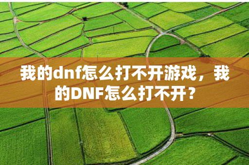 我的dnf怎么打不开游戏,我的DNF怎么打不开? 我的dnf怎么打不开游戏,我的DNF怎么打不开?