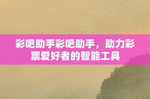 彩吧助手彩吧助手,助力彩票爱好者的智能工具 彩吧助手彩吧助手,助力彩票爱好者的智能工具