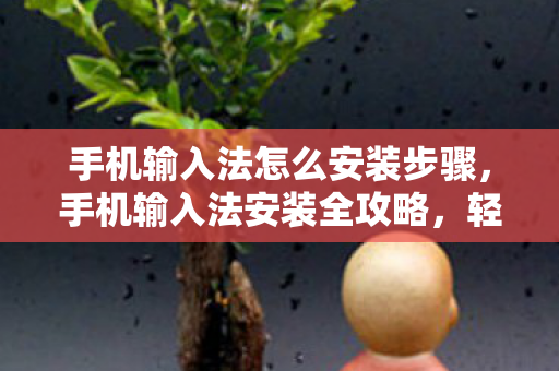 手机输入法怎么安装步骤，手机输入法安装全攻略，轻松搞定，打字更流畅