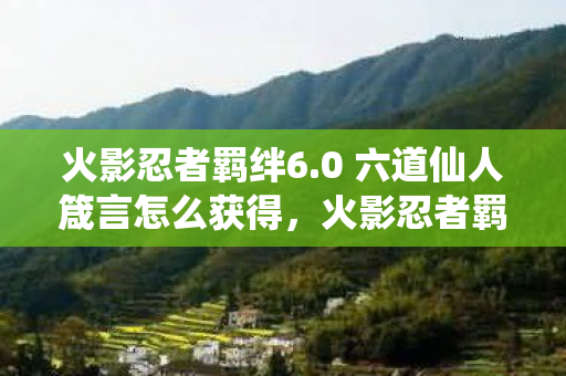 火影忍者羁绊6.0 六道仙人箴言怎么获得,火影忍者羁绊6.0,六道仙人箴言的深度解析 火影忍者羁绊6.0 六道仙人箴言怎么获得,火影忍者羁绊6.0,六道仙人箴言的深度解析