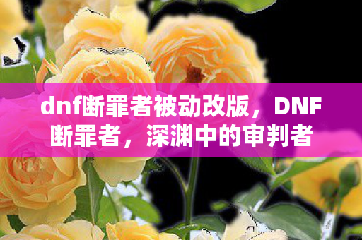 dnf断罪者被动改版,DNF断罪者,深渊中的审判者 dnf断罪者被动改版,DNF断罪者,深渊中的审判者
