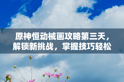 原神恒动械画攻略第三天,解锁新挑战,掌握技巧轻松过关 原神恒动械画攻略第三天,解锁新挑战,掌握技巧轻松过关