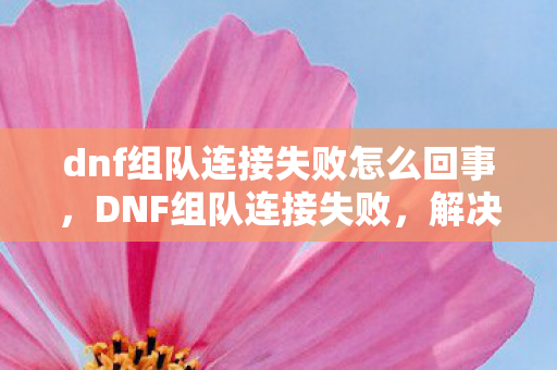 dnf组队连接失败怎么回事，DNF组队连接失败，解决之道与原因分析