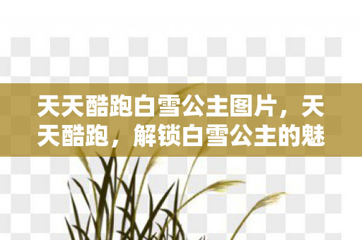 天天酷跑白雪公主图片，天天酷跑，解锁白雪公主的魅力