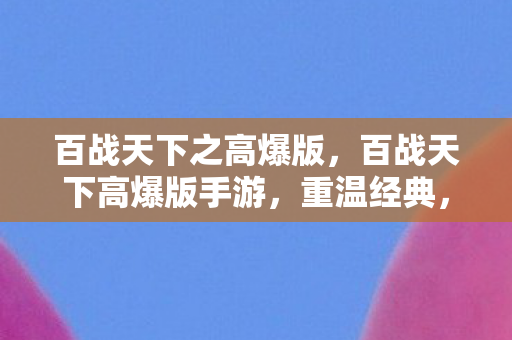 百战天下之高爆版,百战天下高爆版手游,重温经典,再战江湖 百战天下之高爆版,百战天下高爆版手游,重温经典,再战江湖