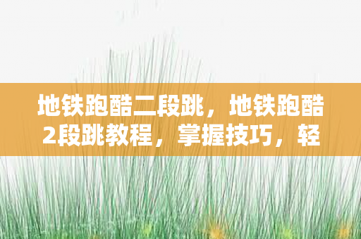 地铁跑酷二段跳,地铁跑酷2段跳教程,掌握技巧,轻松穿越障碍 地铁跑酷二段跳,地铁跑酷2段跳教程,掌握技巧,轻松穿越障碍