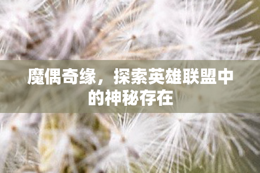 魔偶奇缘,探索英雄联盟中的神秘存在 魔偶奇缘,探索英雄联盟中的神秘存在
