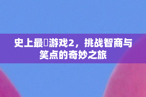 史上最囧游戏2，挑战智商与笑点的奇妙之旅