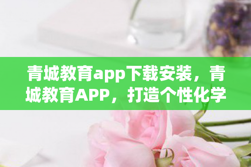青城教育app下载安装,青城教育APP,打造个性化学习新体验 青城教育app下载安装,青城教育APP,打造个性化学习新体验