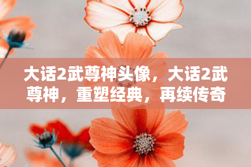 大话2武尊神头像,大话2武尊神,重塑经典,再续传奇 大话2武尊神头像,大话2武尊神,重塑经典,再续传奇