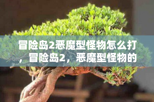冒险岛2恶魔型怪物怎么打,冒险岛2,恶魔型怪物的挑战 冒险岛2恶魔型怪物怎么打,冒险岛2,恶魔型怪物的挑战