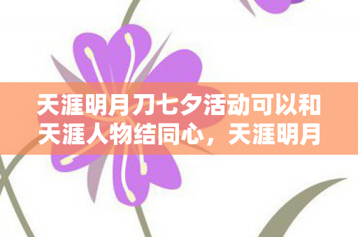 天涯明月刀七夕活动可以和天涯人物结同心，天涯明月刀七夕活动，浪漫七夕，共赴天涯